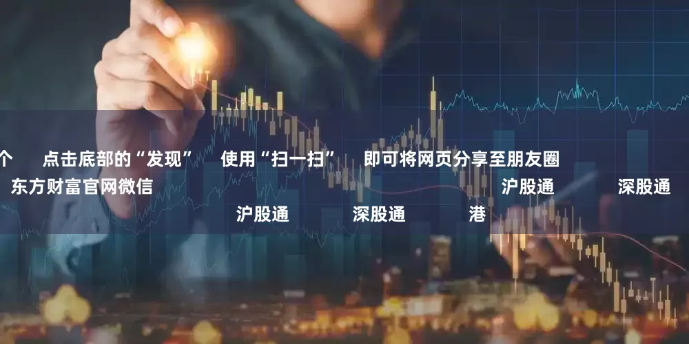 配资网哪个 点击底部的“发现” 使用“扫一扫” 即可将网页分享至朋友圈 扫描二维码关注 东方财富官网微信 沪股通 深股通 港