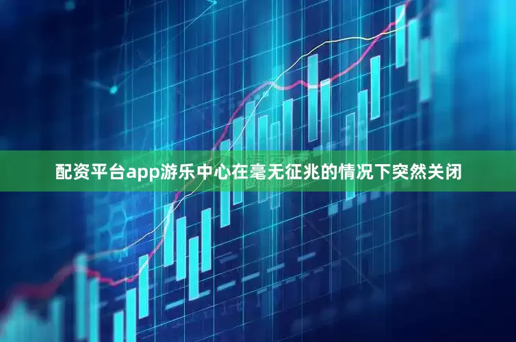 配资平台app游乐中心在毫无征兆的情况下突然关闭