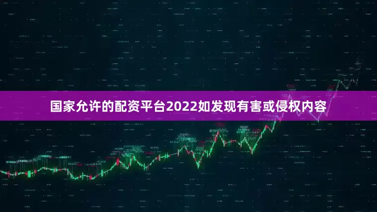 国家允许的配资平台2022如发现有害或侵权内容