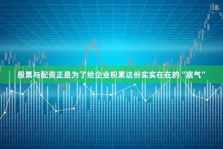 股票与配资正是为了给企业积累这份实实在在的“底气”