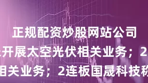 正规配资炒股网站公司目前尚未开展太空光伏相关业务；2连板国晟科技称
