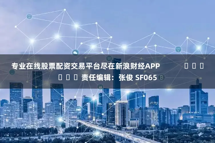 专业在线股票配资交易平台尽在新浪财经APP            						责任编辑：张俊 SF065