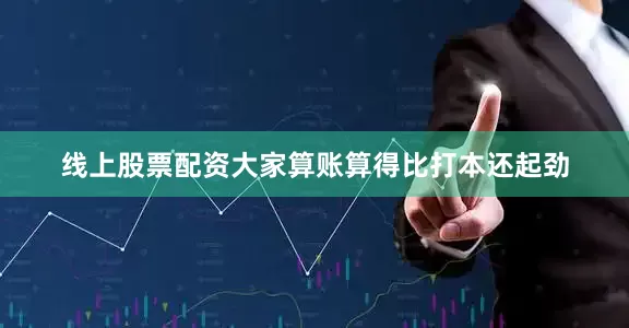 线上股票配资大家算账算得比打本还起劲