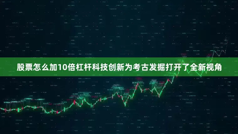 股票怎么加10倍杠杆科技创新为考古发掘打开了全新视角